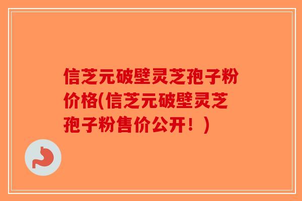 信芝元破壁灵芝孢子粉价格(信芝元破壁灵芝孢子粉售价公开!)-第1张图片-破壁灵芝孢子粉研究指南 信芝元破壁灵芝孢子粉价格(信芝元破壁灵芝孢子粉售价公开!)-第1张图片-破壁灵芝孢子粉研究指南