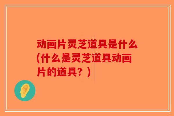 动画片灵芝道具是什么(什么是灵芝道具动画片的道具?)-第1张图片-破壁灵芝孢子粉研究指南 动画片灵芝道具是什么(什么是灵芝道具动画片的道具?)-第1张图片-破壁灵芝孢子粉研究指南