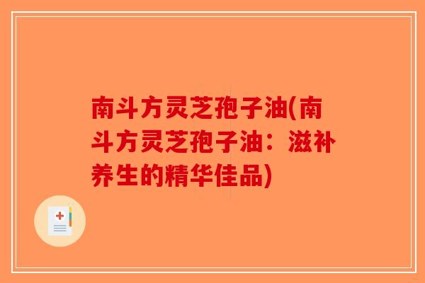 南斗方灵芝孢子油(南斗方灵芝孢子油:滋补养生的精华佳品)-第1张图片-破壁灵芝孢子粉研究指南 南斗方灵芝孢子油(南斗方灵芝孢子油:滋补养生的精华佳品)-第1张图片-破壁灵芝孢子粉研究指南