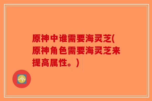 原神中谁需要海灵芝(原神角色需要海灵芝来提高属性。)-第1张图片-破壁灵芝孢子粉研究指南 原神中谁需要海灵芝(原神角色需要海灵芝来提高属性。)-第1张图片-破壁灵芝孢子粉研究指南