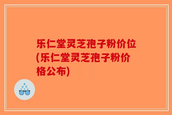 乐仁堂灵芝孢子粉价位(乐仁堂灵芝孢子粉价格公布)-第1张图片-破壁灵芝孢子粉研究指南 乐仁堂灵芝孢子粉价位(乐仁堂灵芝孢子粉价格公布)-第1张图片-破壁灵芝孢子粉研究指南