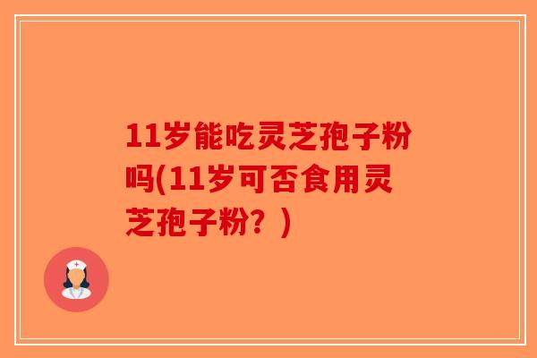 11岁能吃灵芝孢子粉吗(11岁可否食用灵芝孢子粉?)-第1张图片-破壁灵芝孢子粉研究指南 11岁能吃灵芝孢子粉吗(11岁可否食用灵芝孢子粉?)-第1张图片-破壁灵芝孢子粉研究指南