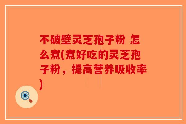 不破壁灵芝孢子粉 怎么煮(煮好吃的灵芝孢子粉,提高营养吸收率)-第1张图片-破壁灵芝孢子粉研究指南 不破壁灵芝孢子粉 怎么煮(煮好吃的灵芝孢子粉,提高营养吸收率)-第1张图片-破壁灵芝孢子粉研究指南