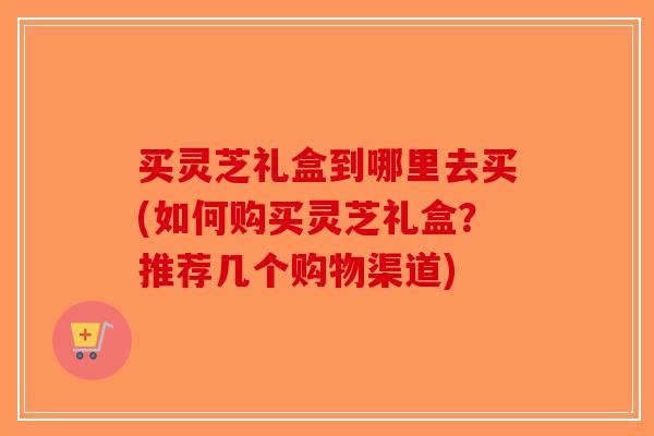 买灵芝礼盒到哪里去买(如何购买灵芝礼盒?推荐几个购物渠道)-第1张图片-破壁灵芝孢子粉研究指南 买灵芝礼盒到哪里去买(如何购买灵芝礼盒?推荐几个购物渠道)-第1张图片-破壁灵芝孢子粉研究指南