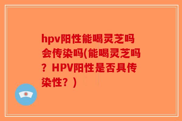hpv阳性能喝灵芝吗会传染吗(能喝灵芝吗?HPV阳性是否具传染性?)-第1张图片-破壁灵芝孢子粉研究指南 hpv阳性能喝灵芝吗会传染吗(能喝灵芝吗?HPV阳性是否具传染性?)-第1张图片-破壁灵芝孢子粉研究指南
