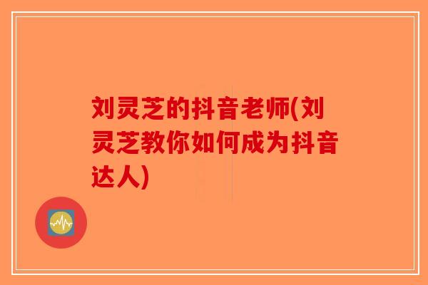 刘灵芝的抖音老师(刘灵芝教你如何成为抖音达人)-第1张图片-破壁灵芝孢子粉研究指南