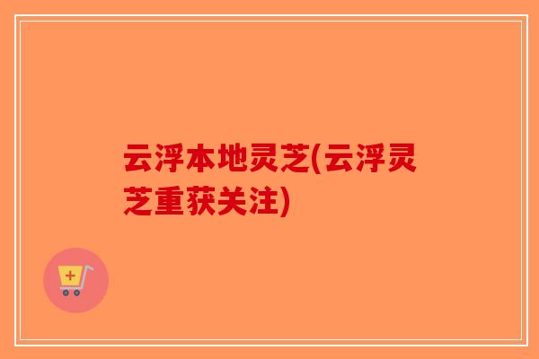 云浮本地灵芝(云浮灵芝重获关注)-第1张图片-破壁灵芝孢子粉研究指南 云浮本地灵芝(云浮灵芝重获关注)-第1张图片-破壁灵芝孢子粉研究指南