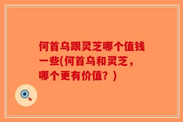 何首乌跟灵芝哪个值钱一些(何首乌和灵芝,哪个更有价值?)-第1张图片-破壁灵芝孢子粉研究指南 何首乌跟灵芝哪个值钱一些(何首乌和灵芝,哪个更有价值?)-第1张图片-破壁灵芝孢子粉研究指南