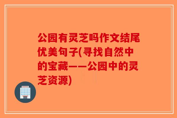 公园有灵芝吗作文结尾优美句子(寻找自然中的宝藏——公园中的灵芝资源)-第1张图片-破壁灵芝孢子粉研究指南
