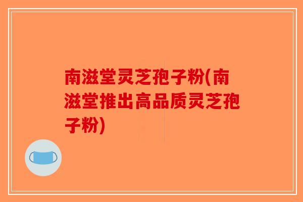 南滋堂灵芝孢子粉(南滋堂推出高品质灵芝孢子粉)-第1张图片-破壁灵芝孢子粉研究指南 南滋堂灵芝孢子粉(南滋堂推出高品质灵芝孢子粉)-第1张图片-破壁灵芝孢子粉研究指南