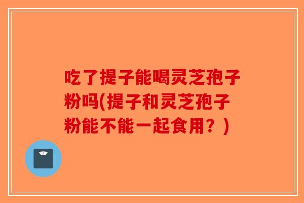 吃了提子能喝灵芝孢子粉吗(提子和灵芝孢子粉能不能一起食用?)-第1张图片-破壁灵芝孢子粉研究指南 吃了提子能喝灵芝孢子粉吗(提子和灵芝孢子粉能不能一起食用?)-第1张图片-破壁灵芝孢子粉研究指南