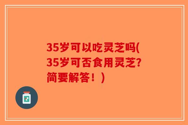 35岁可以吃灵芝吗(35岁可否食用灵芝?简要解答!)-第1张图片-破壁灵芝孢子粉研究指南 35岁可以吃灵芝吗(35岁可否食用灵芝?简要解答!)-第1张图片-破壁灵芝孢子粉研究指南