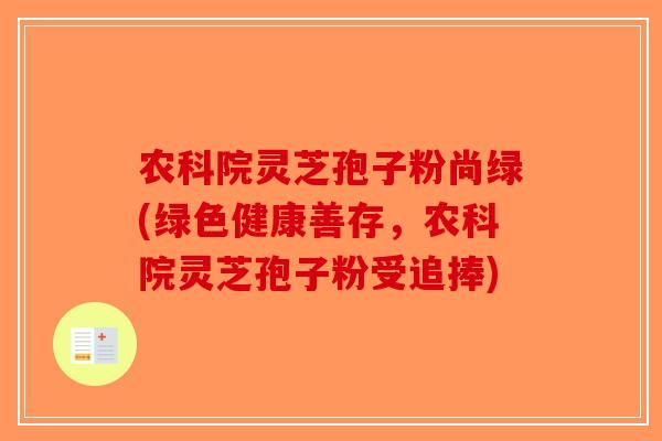 农科院灵芝孢子粉尚绿(绿色健康善存,农科院灵芝孢子粉受追捧)-第1张图片-破壁灵芝孢子粉研究指南 农科院灵芝孢子粉尚绿(绿色健康善存,农科院灵芝孢子粉受追捧)-第1张图片-破壁灵芝孢子粉研究指南