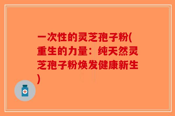 一次性的灵芝孢子粉(重生的力量:纯天然灵芝孢子粉焕发健康新生)-第1张图片-破壁灵芝孢子粉研究指南 一次性的灵芝孢子粉(重生的力量:纯天然灵芝孢子粉焕发健康新生)-第1张图片-破壁灵芝孢子粉研究指南