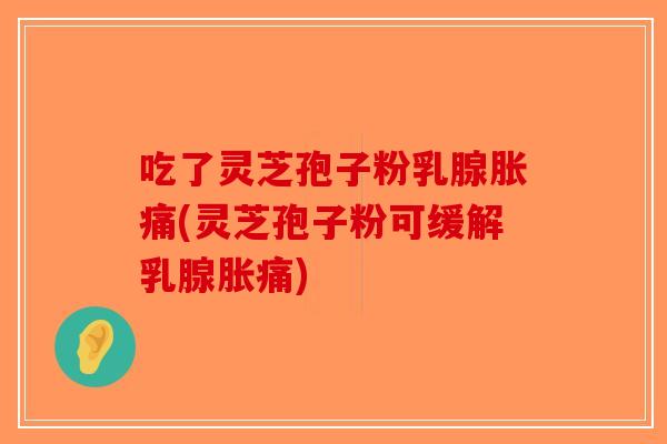 吃了灵芝孢子粉乳腺胀痛(灵芝孢子粉可缓解乳腺胀痛)-第1张图片-破壁灵芝孢子粉研究指南 吃了灵芝孢子粉乳腺胀痛(灵芝孢子粉可缓解乳腺胀痛)-第1张图片-破壁灵芝孢子粉研究指南