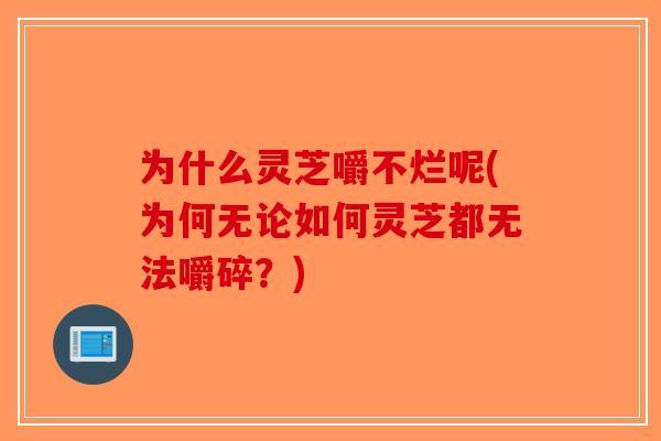为什么灵芝嚼不烂呢(为何无论如何灵芝都无法嚼碎?)-第1张图片-破壁灵芝孢子粉研究指南 为什么灵芝嚼不烂呢(为何无论如何灵芝都无法嚼碎?)-第1张图片-破壁灵芝孢子粉研究指南