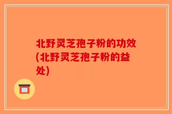北野灵芝孢子粉的功效(北野灵芝孢子粉的益处)-第1张图片-破壁灵芝孢子粉研究指南 北野灵芝孢子粉的功效(北野灵芝孢子粉的益处)-第1张图片-破壁灵芝孢子粉研究指南