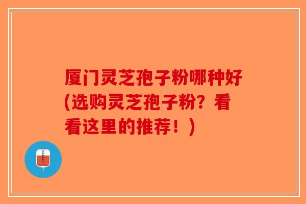 厦门灵芝孢子粉哪种好(选购灵芝孢子粉?看看这里的推荐!)-第1张图片-破壁灵芝孢子粉研究指南 厦门灵芝孢子粉哪种好(选购灵芝孢子粉?看看这里的推荐!)-第1张图片-破壁灵芝孢子粉研究指南
