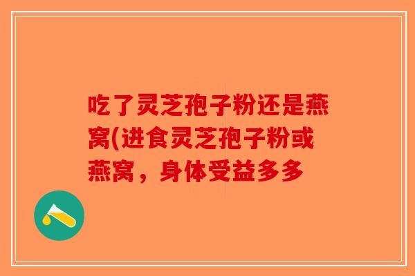 吃了灵芝孢子粉还是燕窝(进食灵芝孢子粉或燕窝,身体受益多多-第1张图片-破壁灵芝孢子粉研究指南 吃了灵芝孢子粉还是燕窝(进食灵芝孢子粉或燕窝,身体受益多多-第1张图片-破壁灵芝孢子粉研究指南