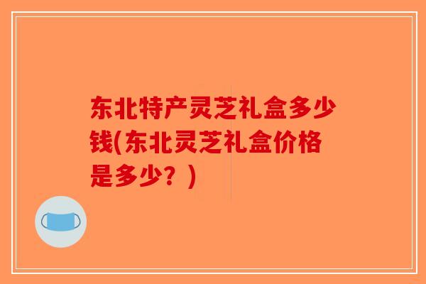 东北特产灵芝礼盒多少钱(东北灵芝礼盒价格是多少?)-第1张图片-破壁灵芝孢子粉研究指南 东北特产灵芝礼盒多少钱(东北灵芝礼盒价格是多少?)-第1张图片-破壁灵芝孢子粉研究指南