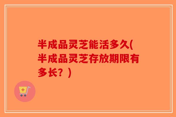 半成品灵芝能活多久(半成品灵芝存放期限有多长?)-第1张图片-破壁灵芝孢子粉研究指南 半成品灵芝能活多久(半成品灵芝存放期限有多长?)-第1张图片-破壁灵芝孢子粉研究指南