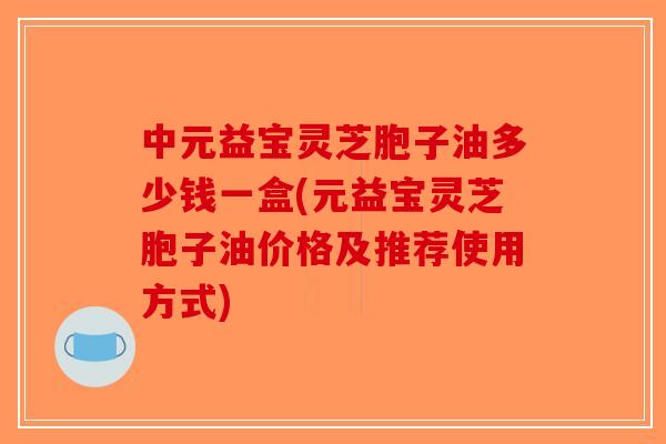 中元益宝灵芝胞子油多少钱一盒(元益宝灵芝胞子油价格及推荐使用方式)-第1张图片-破壁灵芝孢子粉研究指南