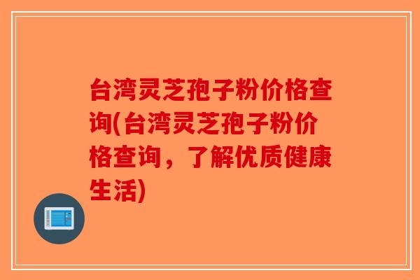 台湾灵芝孢子粉价格查询(台湾灵芝孢子粉价格查询，了解优质健康生活)-第1张图片-破壁灵芝孢子粉研究指南