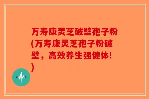 万寿康灵芝破壁孢子粉(万寿康灵芝孢子粉破壁，高效养生强健体!)-第1张图片-破壁灵芝孢子粉研究指南