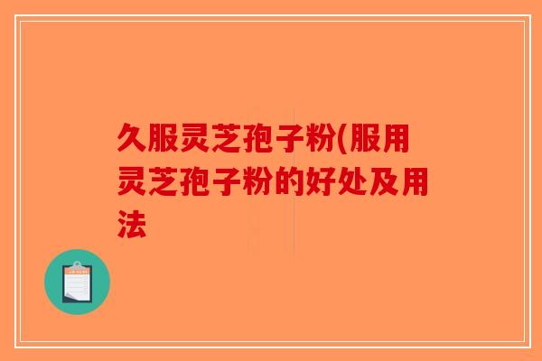 久服灵芝孢子粉(服用灵芝孢子粉的好处及用法-第1张图片-破壁灵芝孢子粉研究指南