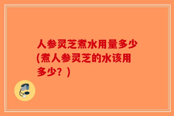 人参灵芝煮水用量多少(煮人参灵芝的水该用多少？)-第1张图片-破壁灵芝孢子粉研究指南