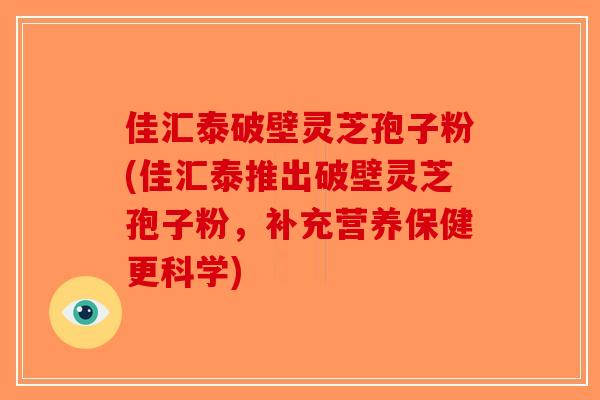 佳汇泰破壁灵芝孢子粉(佳汇泰推出破壁灵芝孢子粉，补充营养保健更科学)-第1张图片-破壁灵芝孢子粉研究指南
