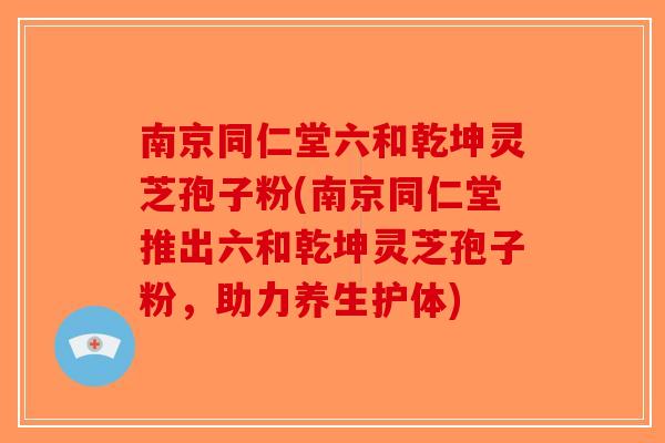 南京同仁堂六和乾坤灵芝孢子粉(南京同仁堂推出六和乾坤灵芝孢子粉，助力养生护体)-第1张图片-破壁灵芝孢子粉研究指南