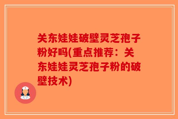关东娃娃破壁灵芝孢子粉好吗(重点推荐:关东娃娃灵芝孢子粉的破壁技术)-第1张图片-破壁灵芝孢子粉研究指南 关东娃娃破壁灵芝孢子粉好吗(重点推荐:关东娃娃灵芝孢子粉的破壁技术)-第1张图片-破壁灵芝孢子粉研究指南