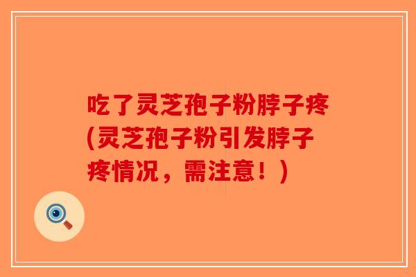吃了灵芝孢子粉脖子疼(灵芝孢子粉引发脖子疼情况,需注意!)-第1张图片-破壁灵芝孢子粉研究指南 吃了灵芝孢子粉脖子疼(灵芝孢子粉引发脖子疼情况,需注意!)-第1张图片-破壁灵芝孢子粉研究指南