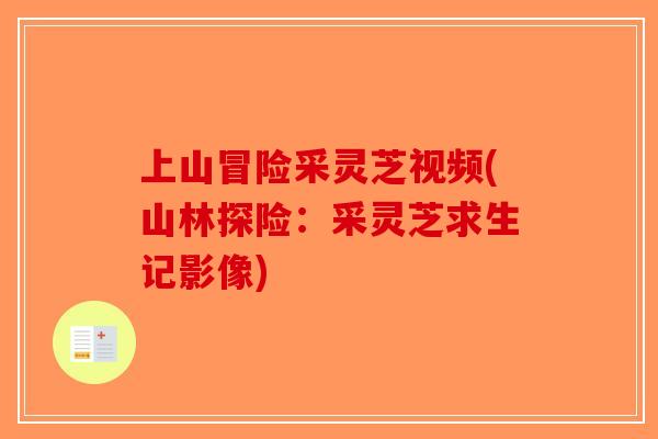 上山冒险采灵芝视频(山林探险:采灵芝求生记影像)-第1张图片-破壁灵芝孢子粉研究指南 上山冒险采灵芝视频(山林探险:采灵芝求生记影像)-第1张图片-破壁灵芝孢子粉研究指南