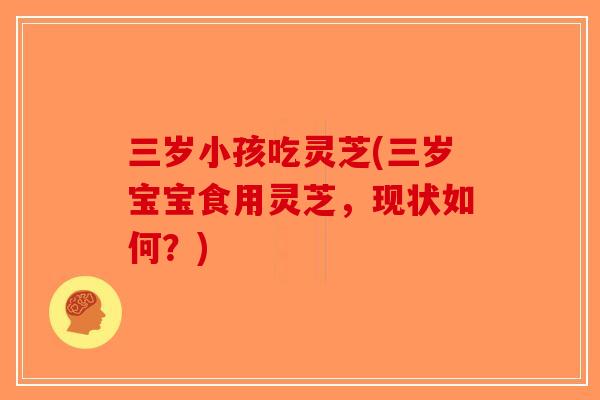 三岁小孩吃灵芝(三岁宝宝食用灵芝，现状如何？)-第1张图片-破壁灵芝孢子粉研究指南