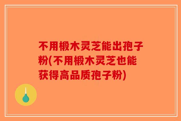 不用椴木灵芝能出孢子粉(不用椴木灵芝也能获得高品质孢子粉)-第1张图片-破壁灵芝孢子粉研究指南
