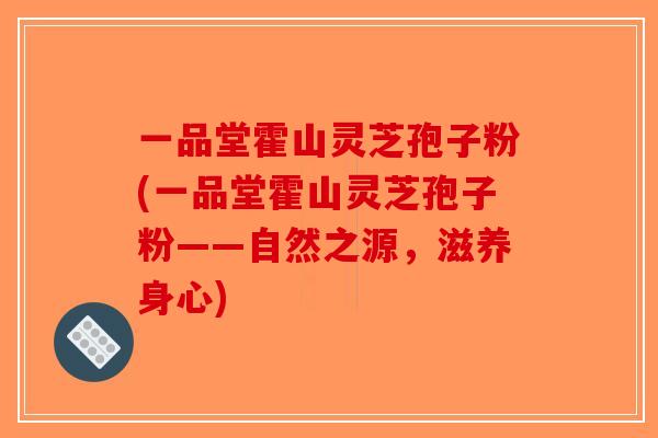 一品堂霍山灵芝孢子粉(一品堂霍山灵芝孢子粉——自然之源，滋养身心)-第1张图片-破壁灵芝孢子粉研究指南