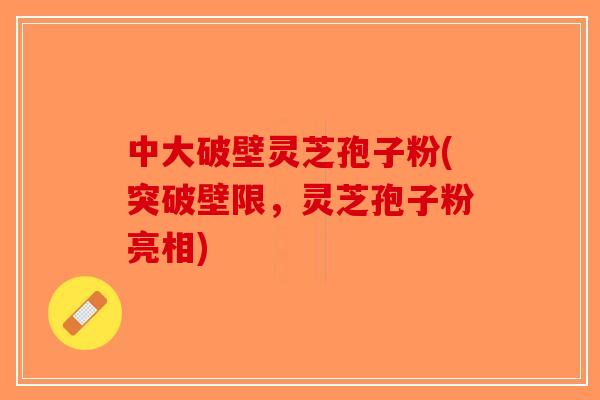 中大破壁灵芝孢子粉(突破壁限，灵芝孢子粉亮相)-第1张图片-破壁灵芝孢子粉研究指南