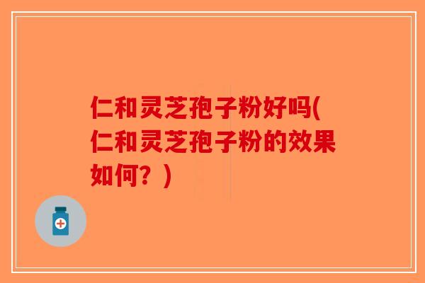 仁和灵芝孢子粉好吗(仁和灵芝孢子粉的效果如何?)-第1张图片-破壁灵芝孢子粉研究指南 仁和灵芝孢子粉好吗(仁和灵芝孢子粉的效果如何?)-第1张图片-破壁灵芝孢子粉研究指南