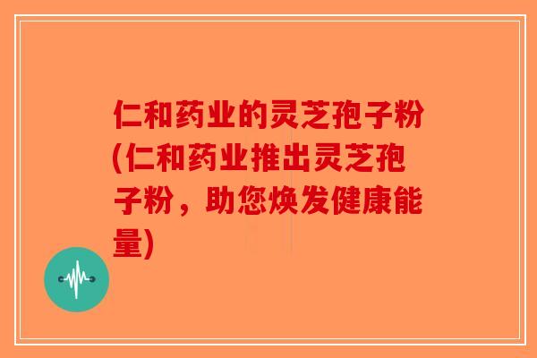 仁和药业的灵芝孢子粉(仁和药业推出灵芝孢子粉,助您焕发健康能量)-第1张图片-破壁灵芝孢子粉研究指南 仁和药业的灵芝孢子粉(仁和药业推出灵芝孢子粉,助您焕发健康能量)-第1张图片-破壁灵芝孢子粉研究指南