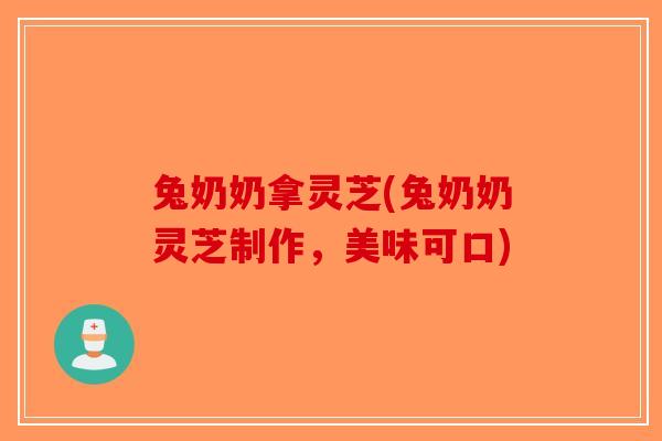 兔奶奶拿灵芝(兔奶奶灵芝制作,美味可口)-第1张图片-破壁灵芝孢子粉研究指南 兔奶奶拿灵芝(兔奶奶灵芝制作,美味可口)-第1张图片-破壁灵芝孢子粉研究指南