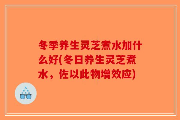 冬季养生灵芝煮水加什么好(冬日养生灵芝煮水，佐以此物增效应)-第1张图片-破壁灵芝孢子粉研究指南