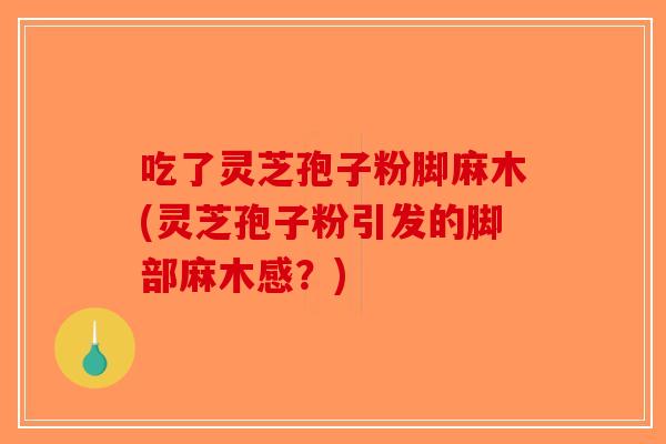 吃了灵芝孢子粉脚麻木(灵芝孢子粉引发的脚部麻木感?)-第1张图片-破壁灵芝孢子粉研究指南 吃了灵芝孢子粉脚麻木(灵芝孢子粉引发的脚部麻木感?)-第1张图片-破壁灵芝孢子粉研究指南