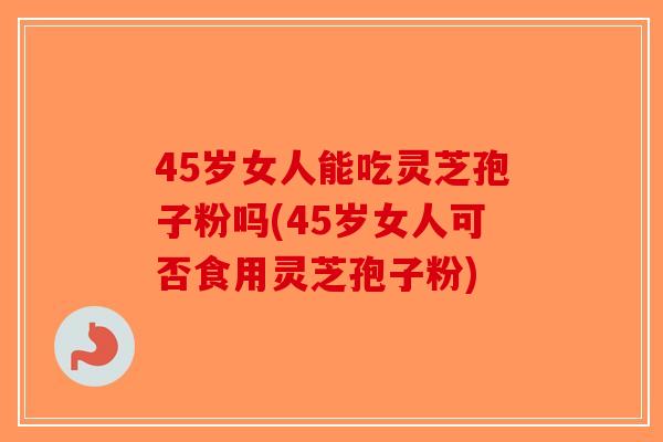 45岁女人能吃灵芝孢子粉吗(45岁女人可否食用灵芝孢子粉)-第1张图片-破壁灵芝孢子粉研究指南