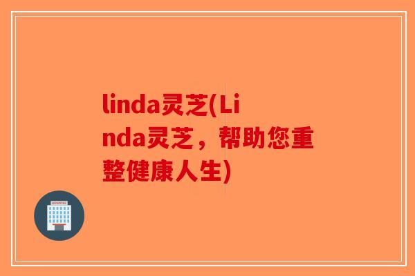 linda灵芝(Linda灵芝，帮助您重整健康人生)-第1张图片-破壁灵芝孢子粉研究指南