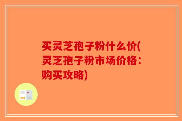 买灵芝孢子粉什么价(灵芝孢子粉市场价格：购买攻略)-第1张图片-破壁灵芝孢子粉研究指南