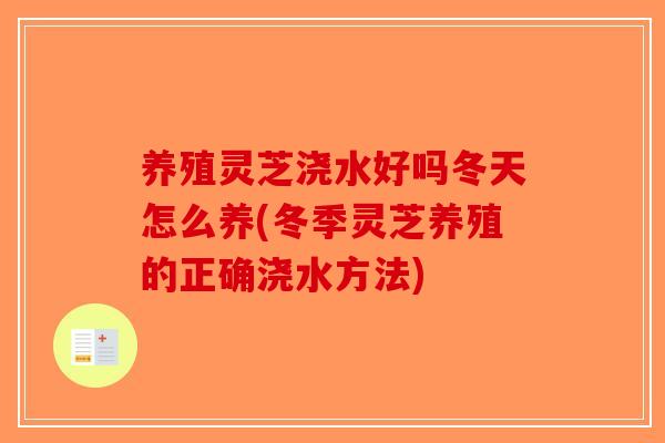 养殖灵芝浇水好吗冬天怎么养(冬季灵芝养殖的正确浇水方法)-第1张图片-破壁灵芝孢子粉研究指南 养殖灵芝浇水好吗冬天怎么养(冬季灵芝养殖的正确浇水方法)-第1张图片-破壁灵芝孢子粉研究指南