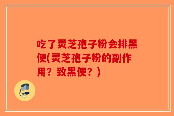 吃了灵芝孢子粉会排黑便(灵芝孢子粉的副作用?致黑便?)-第1张图片-破壁灵芝孢子粉研究指南 吃了灵芝孢子粉会排黑便(灵芝孢子粉的副作用?致黑便?)-第1张图片-破壁灵芝孢子粉研究指南