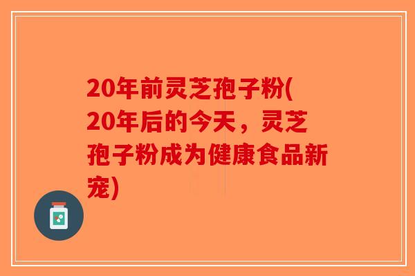 20年前灵芝孢子粉(20年后的今天，灵芝孢子粉成为健康食品新宠)-第1张图片-破壁灵芝孢子粉研究指南